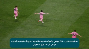 سقوط مفاجئ.. إنتر ميامي يتعرض لهزيمة قاسية أمام شارلوت بمشاركة ميسي في الدوري الأمريكي